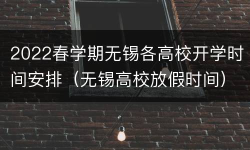 2022春学期无锡各高校开学时间安排（无锡高校放假时间）