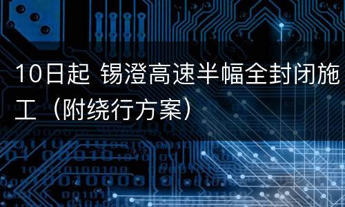 10日起 锡澄高速半幅全封闭施工（附绕行方案）