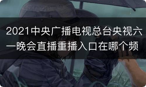 2021中央广播电视总台央视六一晚会直播重播入口在哪个频道播出