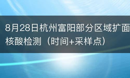 8月28日杭州富阳部分区域扩面核酸检测（时间+采样点）