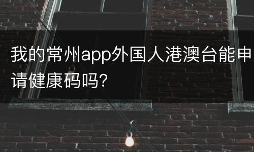 我的常州app外国人港澳台能申请健康码吗？
