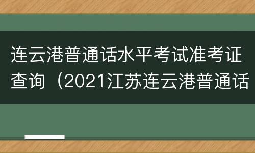 连云港普通话水平考试准考证查询（2021江苏连云港普通话报名）