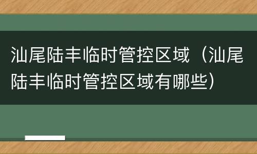 汕尾陆丰临时管控区域（汕尾陆丰临时管控区域有哪些）