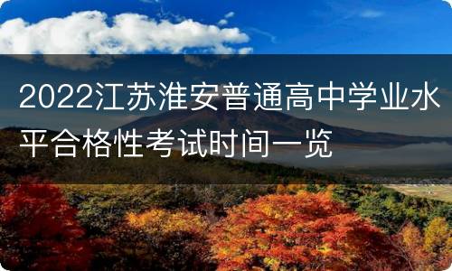 2022江苏淮安普通高中学业水平合格性考试时间一览