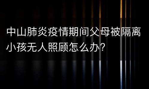 中山肺炎疫情期间父母被隔离小孩无人照顾怎么办?