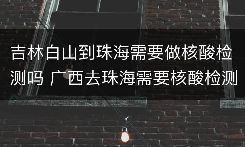 吉林白山到珠海需要做核酸检测吗 广西去珠海需要核酸检测吗