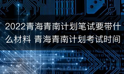 2022青海青南计划笔试要带什么材料 青海青南计划考试时间