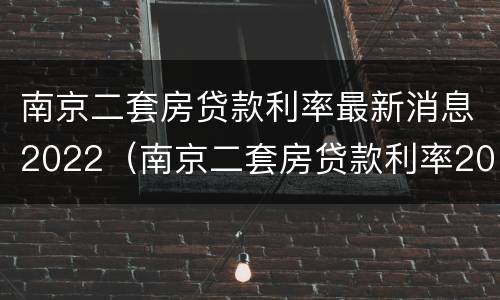 南京二套房贷款利率最新消息2022（南京二套房贷款利率2020）