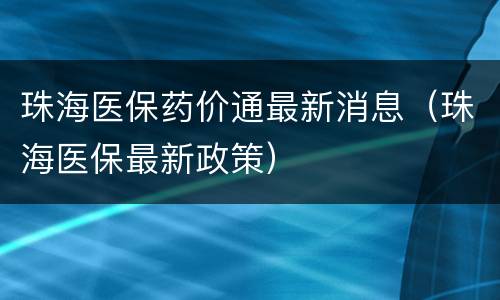 珠海医保药价通最新消息（珠海医保最新政策）