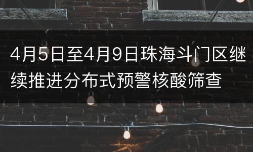4月5日至4月9日珠海斗门区继续推进分布式预警核酸筛查