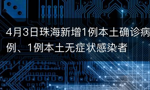 4月3日珠海新增1例本土确诊病例、1例本土无症状感染者