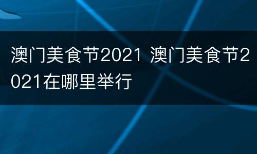 澳门美食节2021 澳门美食节2021在哪里举行