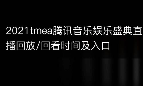 2021tmea腾讯音乐娱乐盛典直播回放/回看时间及入口