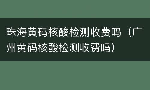 珠海黄码核酸检测收费吗（广州黄码核酸检测收费吗）