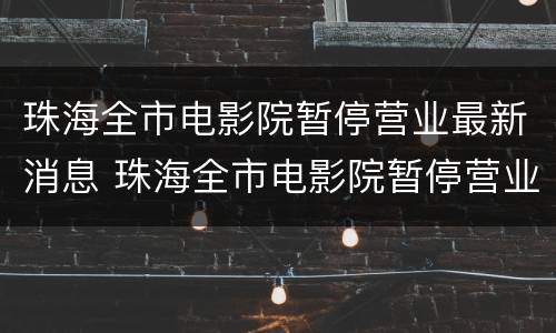 珠海全市电影院暂停营业最新消息 珠海全市电影院暂停营业最新消息查询
