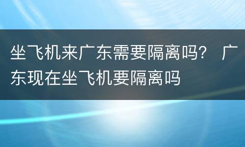 坐飞机来广东需要隔离吗？ 广东现在坐飞机要隔离吗