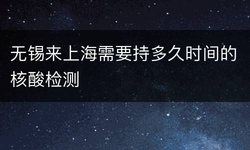 无锡来上海需要持多久时间的核酸检测