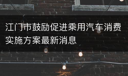 江门市鼓励促进乘用汽车消费实施方案最新消息