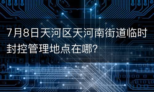 7月8日天河区天河南街道临时封控管理地点在哪？