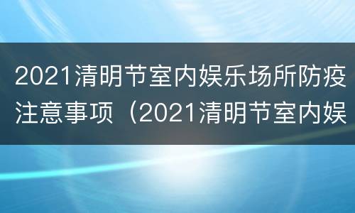 2021清明节室内娱乐场所防疫注意事项（2021清明节室内娱乐场所防疫注意事项是什么）