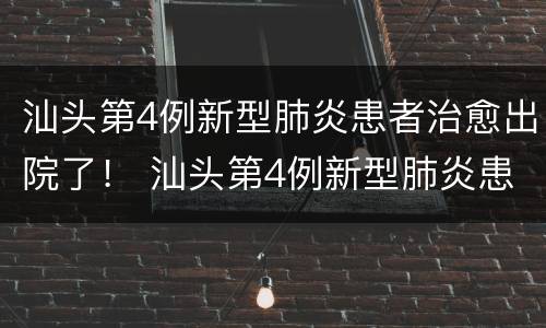 汕头第4例新型肺炎患者治愈出院了！ 汕头第4例新型肺炎患者治愈出院了没有
