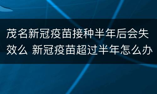 茂名新冠疫苗接种半年后会失效么 新冠疫苗超过半年怎么办