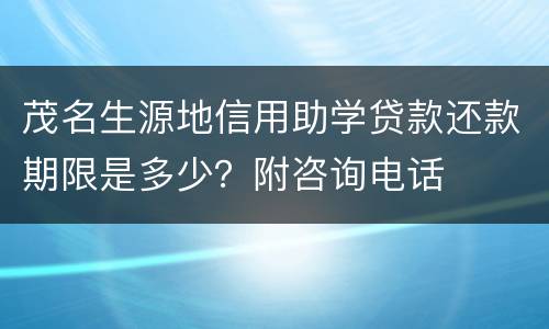 茂名生源地信用助学贷款还款期限是多少？附咨询电话