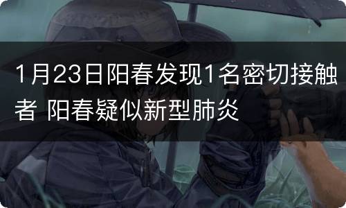 1月23日阳春发现1名密切接触者 阳春疑似新型肺炎