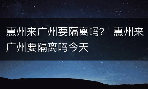 惠州来广州要隔离吗？ 惠州来广州要隔离吗今天