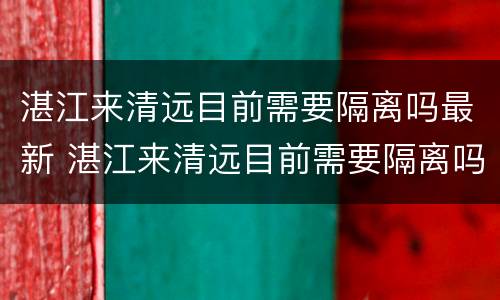 湛江来清远目前需要隔离吗最新 湛江来清远目前需要隔离吗最新政策
