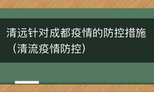清远针对成都疫情的防控措施（清流疫情防控）