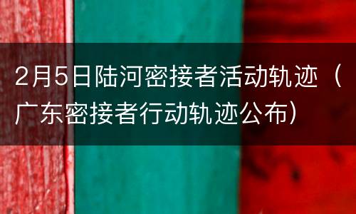 2月5日陆河密接者活动轨迹（广东密接者行动轨迹公布）