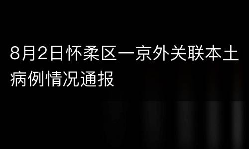 8月2日怀柔区一京外关联本土病例情况通报