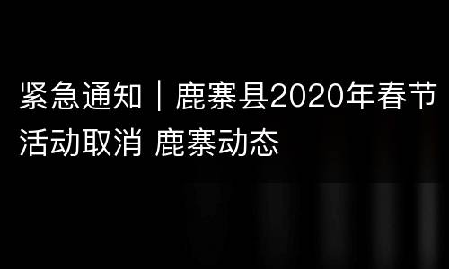 紧急通知｜鹿寨县2020年春节活动取消 鹿寨动态
