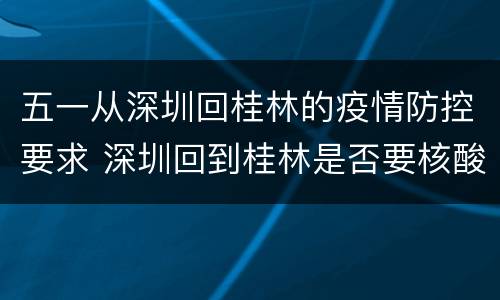 五一从深圳回桂林的疫情防控要求 深圳回到桂林是否要核酸