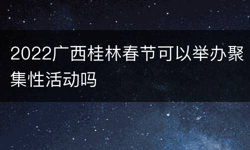 2022广西桂林春节可以举办聚集性活动吗