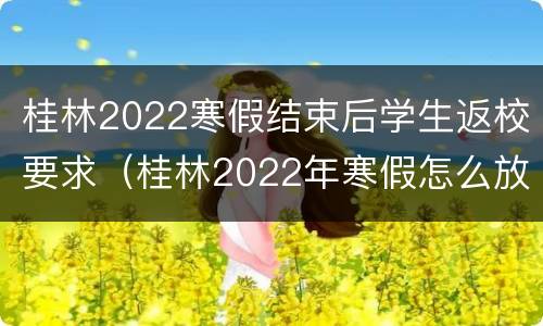 桂林2022寒假结束后学生返校要求（桂林2022年寒假怎么放）