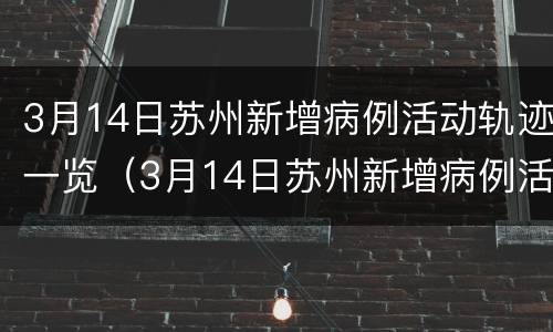 3月14日苏州新增病例活动轨迹一览（3月14日苏州新增病例活动轨迹一览表）