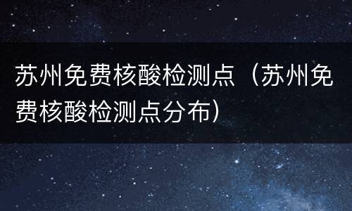 苏州免费核酸检测点（苏州免费核酸检测点分布）