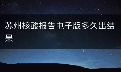 苏州核酸报告电子版多久出结果