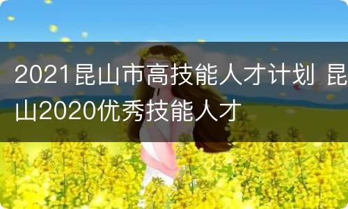 2021昆山市高技能人才计划 昆山2020优秀技能人才