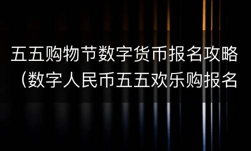 五五购物节数字货币报名攻略（数字人民币五五欢乐购报名）