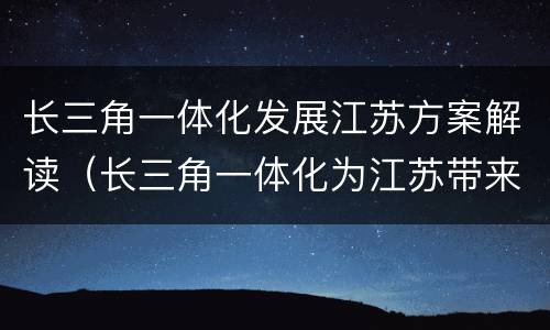 长三角一体化发展江苏方案解读（长三角一体化为江苏带来哪些机遇和挑战）