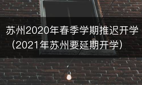 苏州2020年春季学期推迟开学（2021年苏州要延期开学）