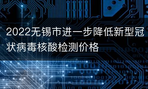 2022无锡市进一步降低新型冠状病毒核酸检测价格