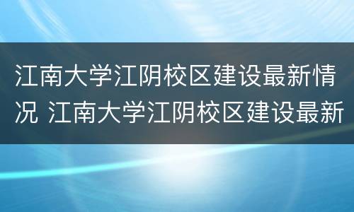 江南大学江阴校区建设最新情况 江南大学江阴校区建设最新情况如何