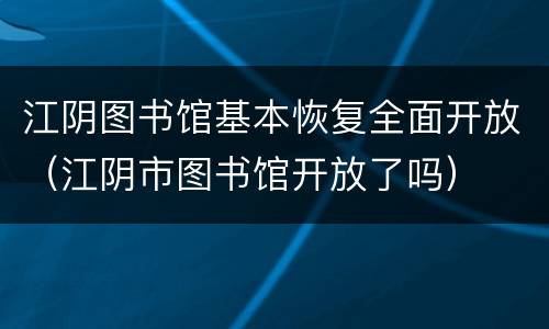 江阴图书馆基本恢复全面开放（江阴市图书馆开放了吗）