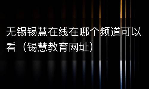 无锡锡慧在线在哪个频道可以看（锡慧教育网址）