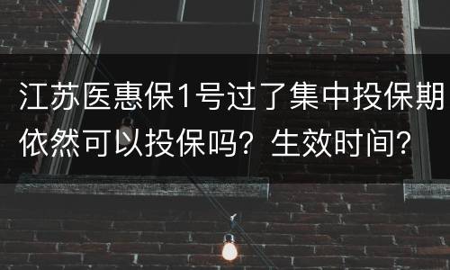 江苏医惠保1号过了集中投保期依然可以投保吗？生效时间？