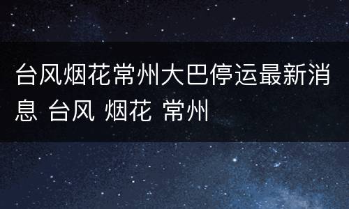 台风烟花常州大巴停运最新消息 台风 烟花 常州